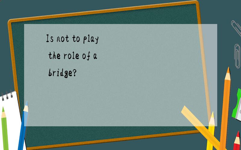 Is not to play the role of a bridge?