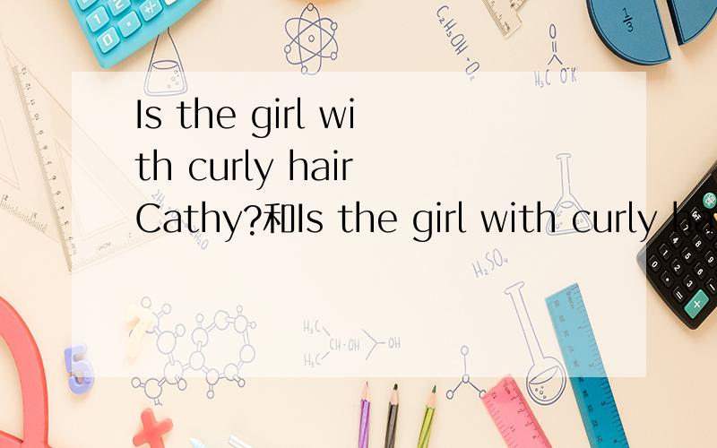 Is the girl with curly hair Cathy?和Is the girl with curly hair,Cathy?两个意思一样吗?怎么翻译,一个没逗号,一个有!