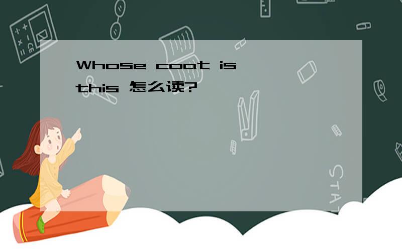Whose coat is this 怎么读?