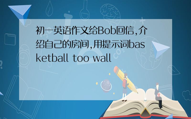 初一英语作文给Bob回信,介绍自己的房间,用提示词basketball too wall
