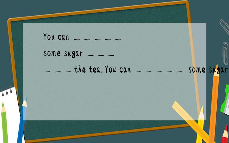 You can _____ some sugar ______the tea.You can _____ some sugar ______the tea.A.add；into B.add；/ C.add；for D.add up to；/
