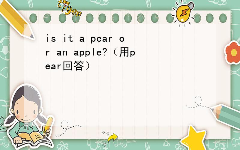 is it a pear or an apple?（用pear回答）