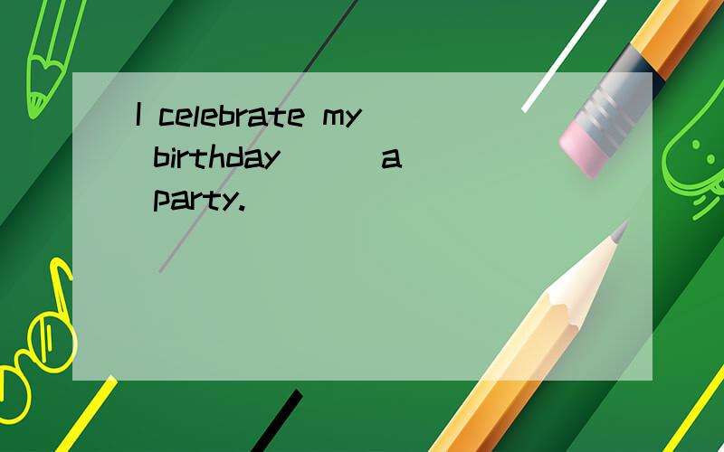 I celebrate my birthday () a party.