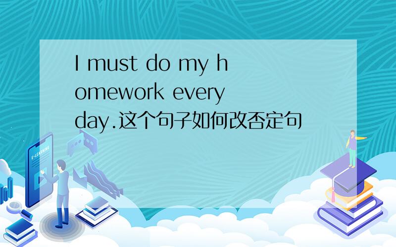 I must do my homework every day.这个句子如何改否定句