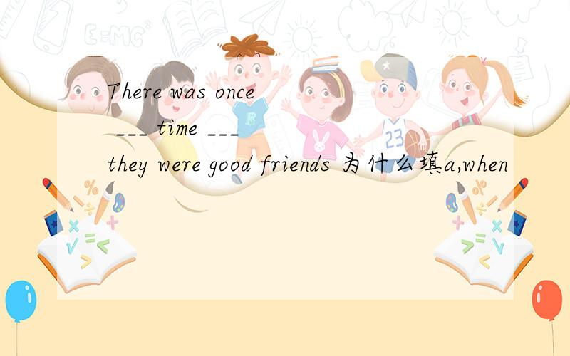 There was once ___ time ___ they were good friends 为什么填a,when