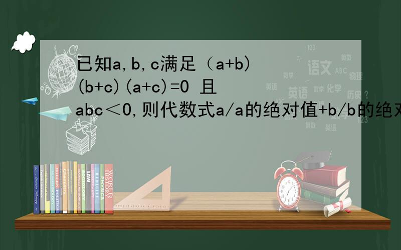 已知a,b,c满足（a+b)(b+c)(a+c)=0 且abc＜0,则代数式a/a的绝对值+b/b的绝对值+c/c的绝对值=?把全部可能性 写下