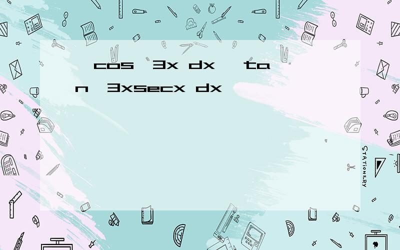 ∫cos^3x dx ∫tan^3xsecx dx