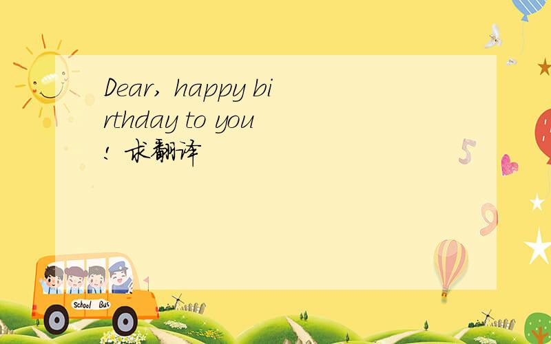 Dear, happy birthday to you ! 求翻译