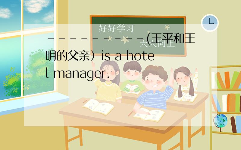 ---------(王平和王明的父亲）is a hotel manager.