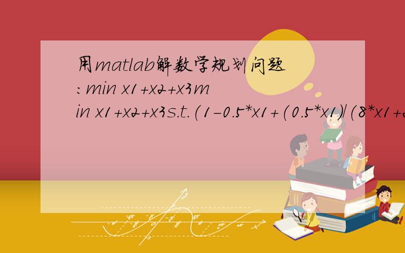 用matlab解数学规划问题：min x1+x2+x3min x1+x2+x3s.t.(1-0.5*x1+(0.5*x1)/(8*x1+2))*(1-0.5*x2+(0.5*x2)/(8*x2+2))*(1-0.5*x3+(0.5*x3)/(8*x3+2))