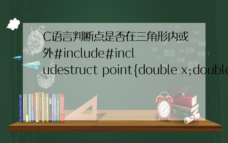 C语言判断点是否在三角形内或外#include#includestruct point{double x;double y;};int area(float m,float n,float t){float p,S;p=(m+n+t)/2;S=sqrt(p*(p-m)*(p-n)*(p-t));return S;}void main(){point a,b,c,d,p;float AB,BC,AC;float S0,S1,S2,S3;sca