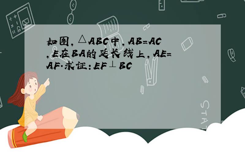 如图,△ABC中,AB=AC,E在BA的延长线上,AE=AF.求证：EF⊥BC