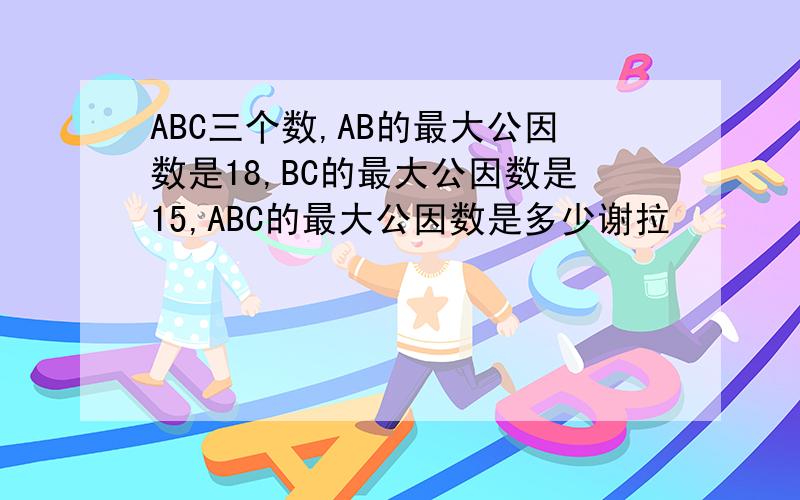 ABC三个数,AB的最大公因数是18,BC的最大公因数是15,ABC的最大公因数是多少谢拉
