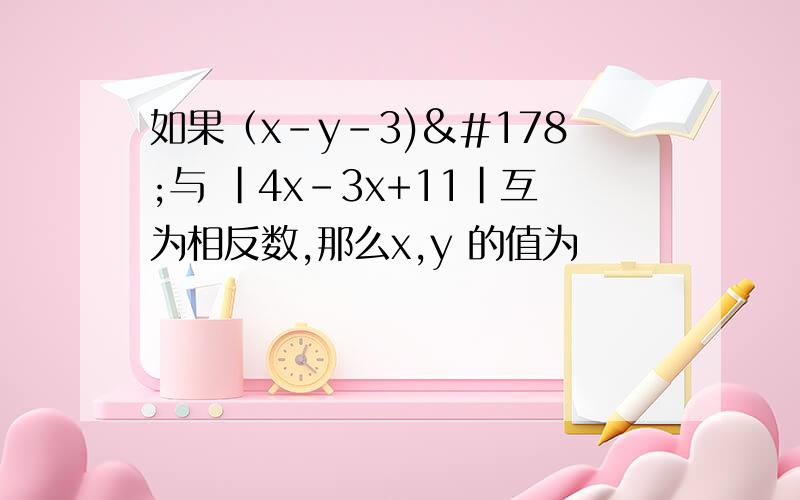 如果（x-y-3)²与 |4x-3x+11|互为相反数,那么x,y 的值为