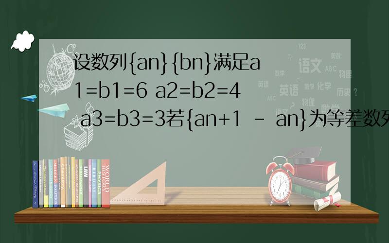 设数列{an}{bn}满足a1=b1=6 a2=b2=4 a3=b3=3若{an+1 - an}为等差数列.{bn+1 -bn}为等比数列.分别求{an}{bn}的通项公式.