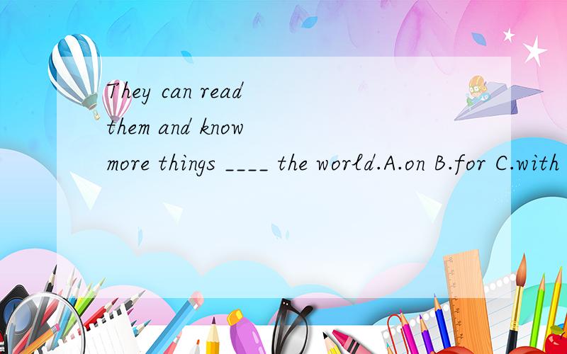 They can read them and know more things ____ the world.A.on B.for C.with D.about