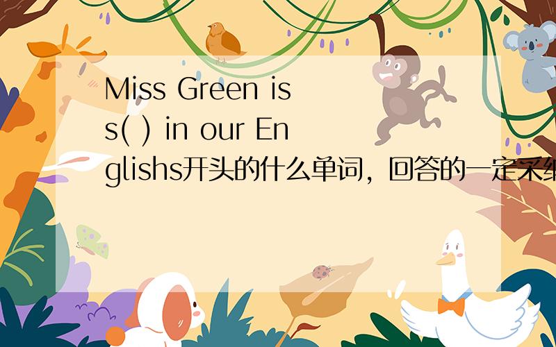 Miss Green is s( ) in our Englishs开头的什么单词，回答的一定采纳！