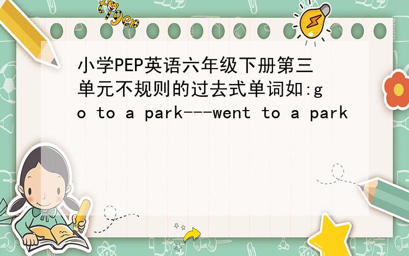 小学PEP英语六年级下册第三单元不规则的过去式单词如:go to a park---went to a park
