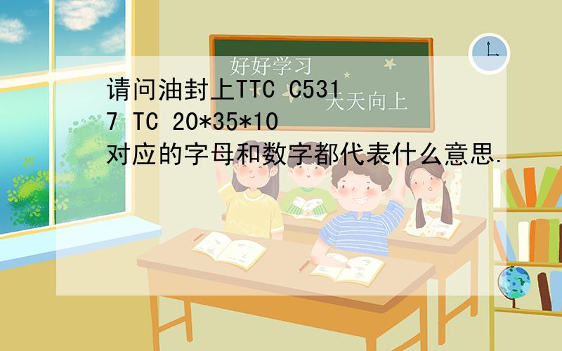 请问油封上TTC C531 7 TC 20*35*10 对应的字母和数字都代表什么意思.