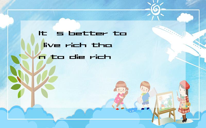 It's better to live rich than to die rich