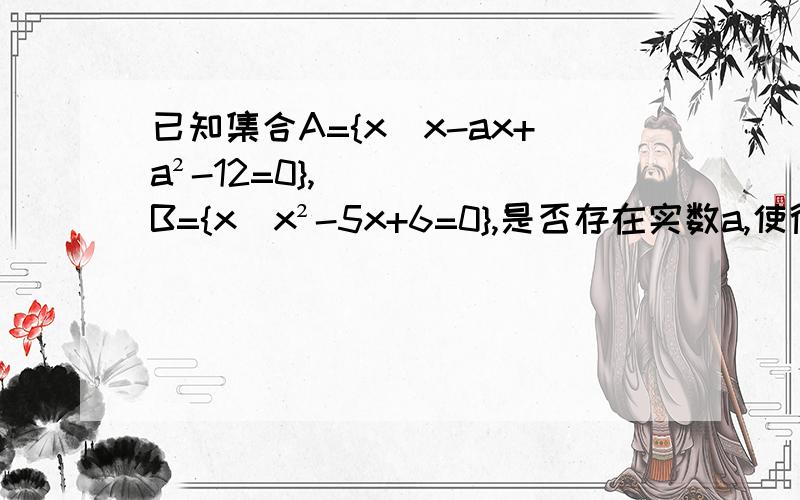 已知集合A={x|x-ax+a²-12=0},B={x|x²-5x+6=0},是否存在实数a,使得集合A,B同时满足下列三个条件：1、A≠B；2、A∪B=B；3、∅真包含于(A∩B)?若存在求出a的值,若不存在说明理由.