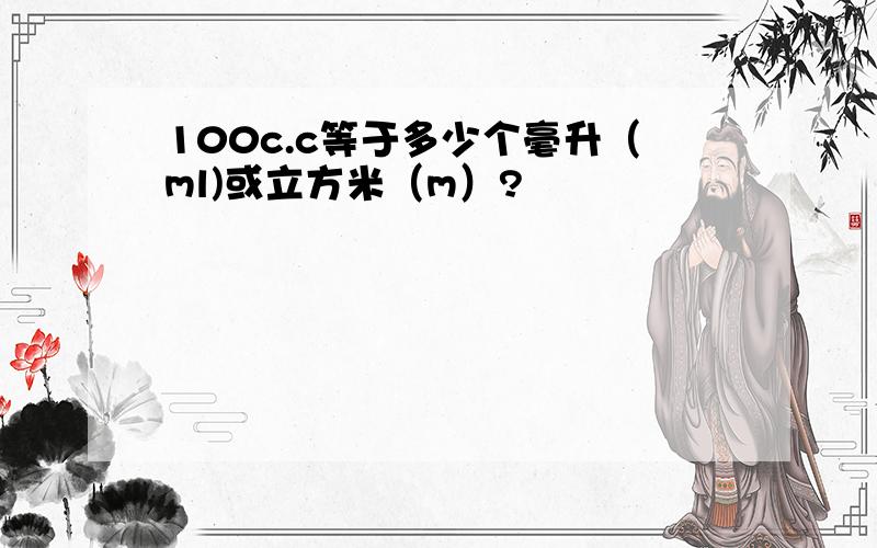 100c.c等于多少个毫升（ml)或立方米（m）?