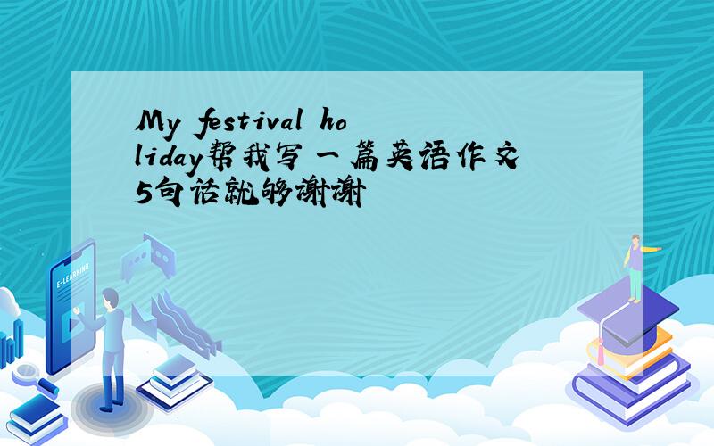 My festival holiday帮我写一篇英语作文5句话就够谢谢