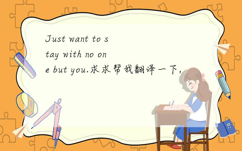Just want to stay with no one but you.求求帮我翻译一下,