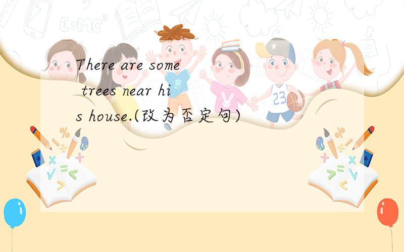 There are some trees near his house.(改为否定句)
