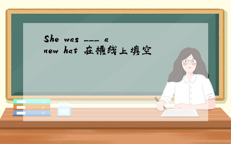 She was ___ a new hat 在横线上填空