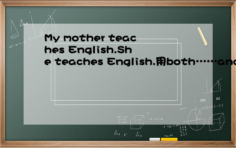 My mother teaches English.She teaches English.用both……and连接