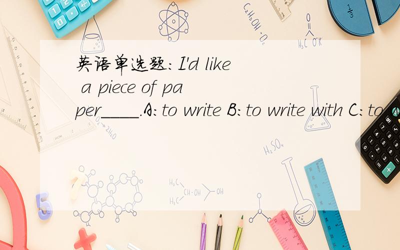 英语单选题：I'd like a piece of paper____.A:to write B:to write with C:to write on