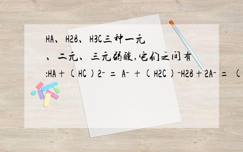 HA、H2B、H3C三种一元、二元、三元弱酸,它们之间有：HA+(HC)2- = A- +(H2C)-H2B+2A- = (B)2- +2HAH2B+(H2C)- = HB- +H3C 如何比较HB-与HA的酸性强弱?又：什么是离子结合质子?