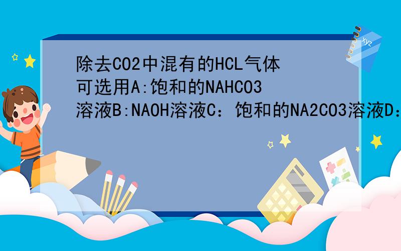 除去CO2中混有的HCL气体可选用A:饱和的NAHCO3溶液B:NAOH溶液C：饱和的NA2CO3溶液D：BA（OH）2溶液选哪个 为什么?