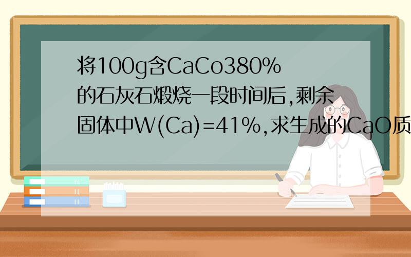 将100g含CaCo380%的石灰石煅烧一段时间后,剩余固体中W(Ca)=41%,求生成的CaO质量.