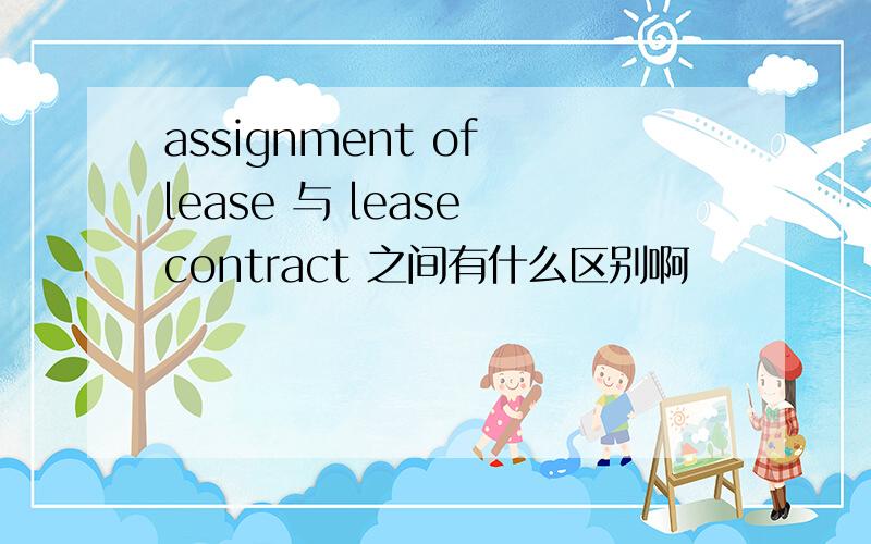 assignment of lease 与 lease contract 之间有什么区别啊