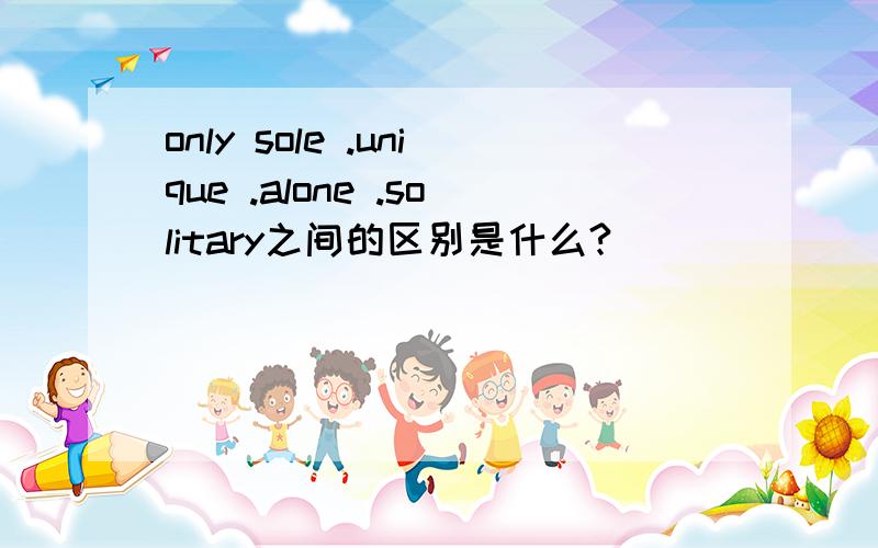 only sole .unique .alone .solitary之间的区别是什么?