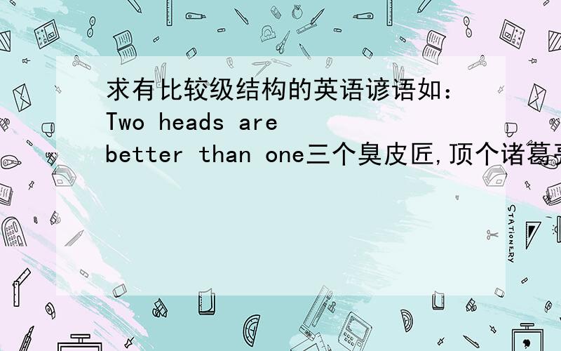 求有比较级结构的英语谚语如：Two heads are better than one三个臭皮匠,顶个诸葛亮