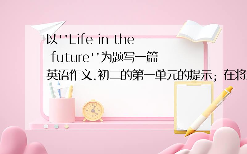 以''Life in the future''为题写一篇英语作文.初二的第一单元的提示；在将来,人们的生活会更美好 ,家家都有可视电话,不出门就可以看病,买东西,孩子们可以在家通过电脑接受教育,人们将有机器