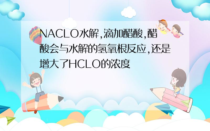 NACLO水解,滴加醋酸,醋酸会与水解的氢氧根反应,还是增大了HCLO的浓度