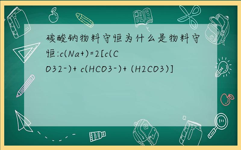 碳酸钠物料守恒为什么是物料守恒:c(Na+)=2[c(CO32-)+ c(HCO3-)+ (H2CO3)]