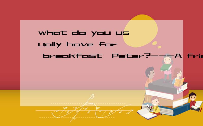 what do you usually have for breakfast,Peter?---A fried egg,three pieces of bread .此句中的 for能不能去掉?还有A fried egg是固定用法吗?为什么不是fry?