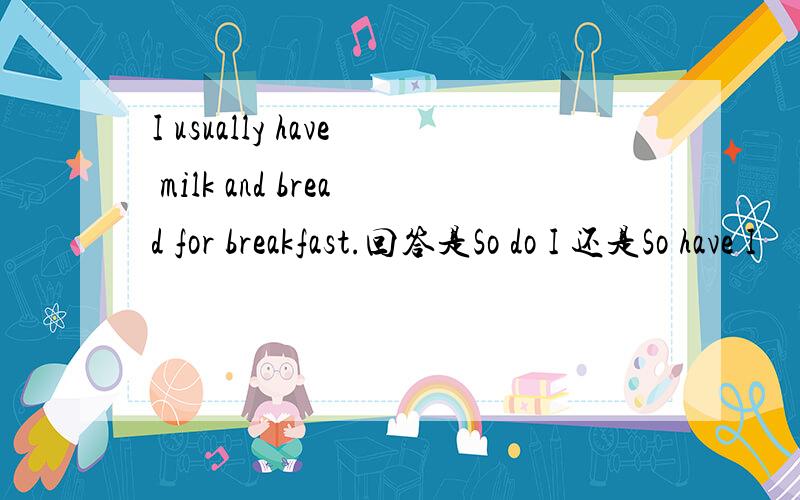I usually have milk and bread for breakfast.回答是So do I 还是So have I