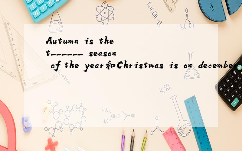 Autumn is the t______ season of the year和Christmas is on december the t___each yearxiele
