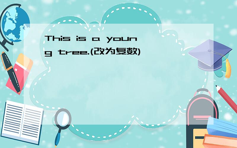This is a young tree.(改为复数)