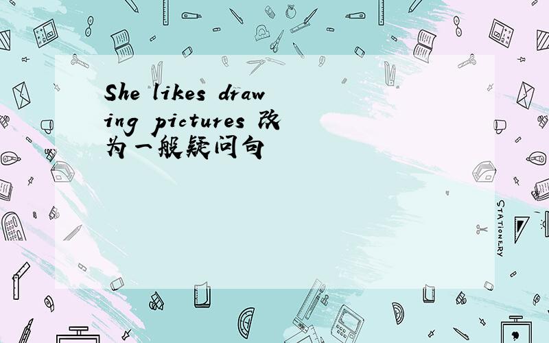 She likes drawing pictures 改为一般疑问句