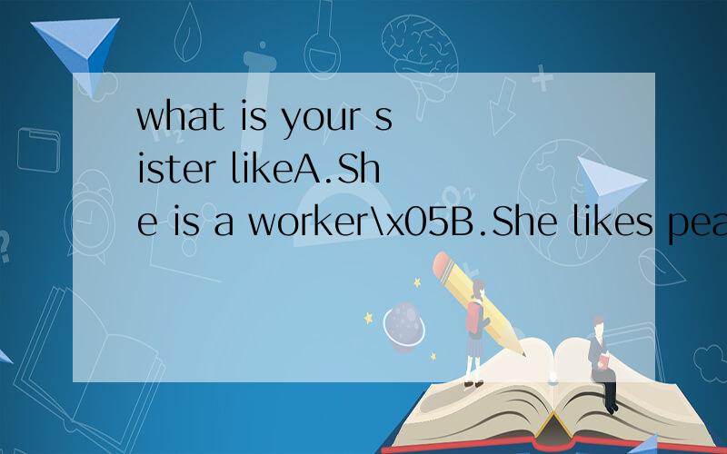 what is your sister likeA.She is a worker\x05B.She likes pearsC.She is very thin\x05D.She is like her father