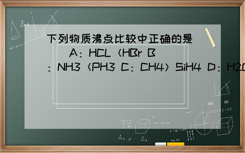 下列物质沸点比较中正确的是（ ） A：HCL＜HBr B：NH3＜PH3 C：CH4＞SiH4 D：H2O＜H2S