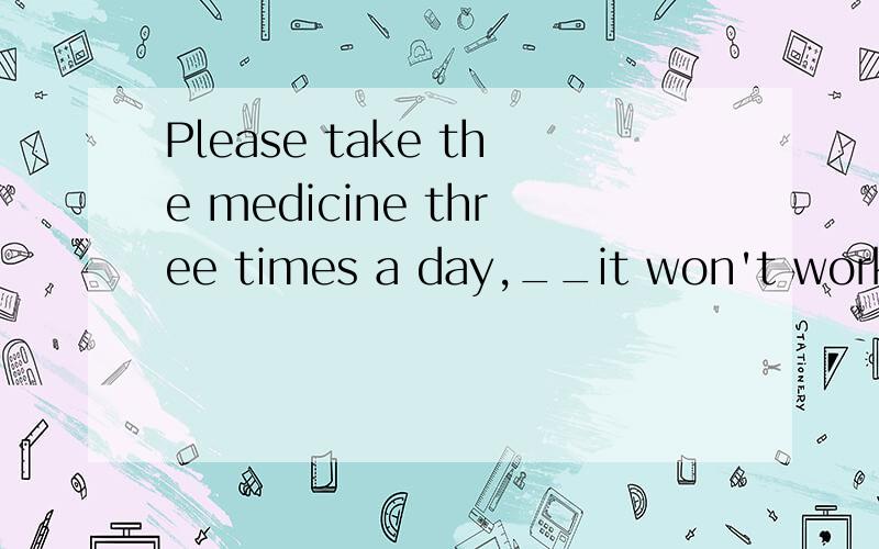 Please take the medicine three times a day,__it won't work well.A:and B:but C:or D:so