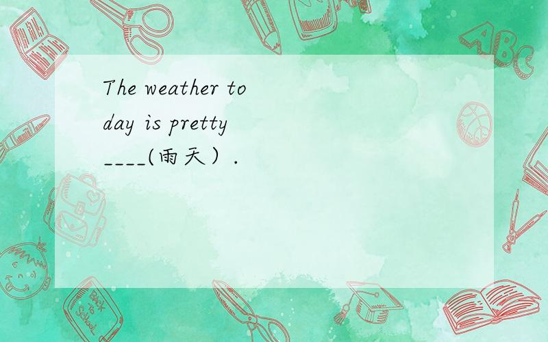 The weather today is pretty ____(雨天）.